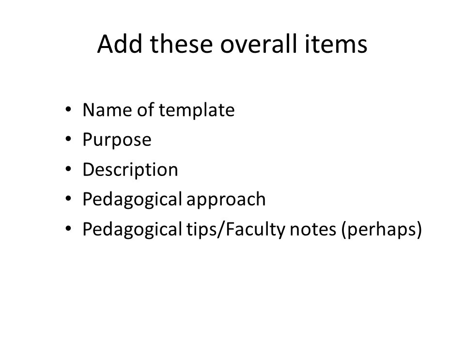 Add these overall items Name of template Purpose Description Pedagogical approach Pedagogical tips/Faculty notes (perhaps)