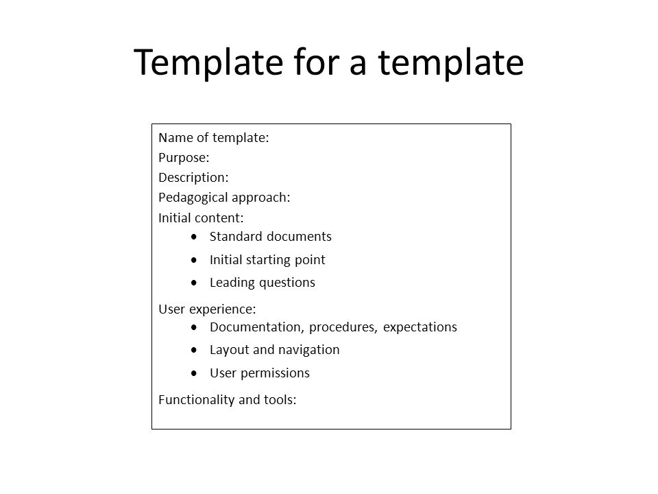Template for a template Name of template: Purpose: Description: Pedagogical approach: Initial content:  Standard documents  Initial starting point  Leading questions User experience:  Documentation, procedures, expectations  Layout and navigation  User permissions Functionality and tools: