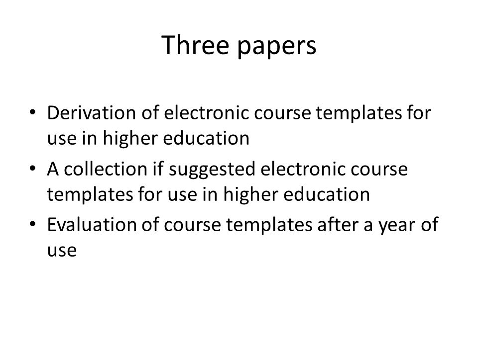 Three papers Derivation of electronic course templates for use in higher education A collection if suggested electronic course templates for use in higher education Evaluation of course templates after a year of use