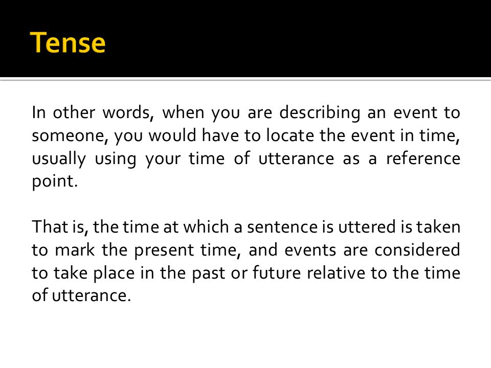 In other words, when you are describing an event to someone, you would have to locate the event in time, usually using your time of utterance as a reference point.
