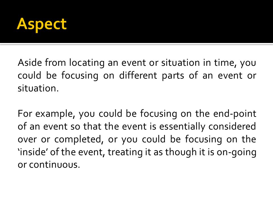 Aside from locating an event or situation in time, you could be focusing on different parts of an event or situation.