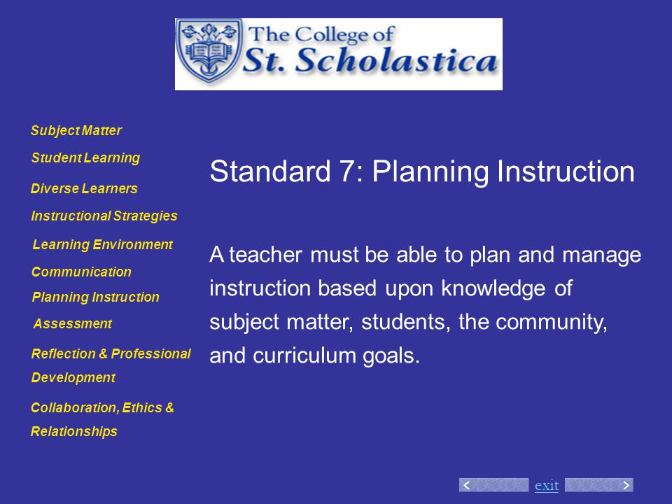 exit Standard 7: Planning Instruction A teacher must be able to plan and manage instruction based upon knowledge of subject matter, students, the community, and curriculum goals.