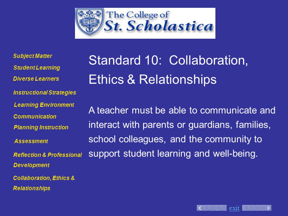exit Standard 10: Collaboration, Ethics & Relationships A teacher must be able to communicate and interact with parents or guardians, families, school colleagues, and the community to support student learning and well-being.