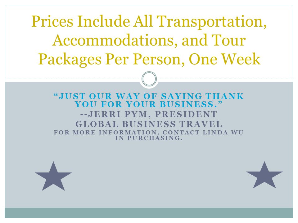 JUST OUR WAY OF SAYING THANK YOU FOR YOUR BUSINESS. --JERRI PYM, PRESIDENT GLOBAL BUSINESS TRAVEL FOR MORE INFORMATION, CONTACT LINDA WU IN PURCHASING.