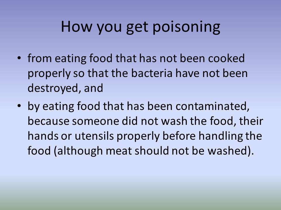 How you get poisoning from eating food that has not been cooked properly so that the bacteria have not been destroyed, and by eating food that has been contaminated, because someone did not wash the food, their hands or utensils properly before handling the food (although meat should not be washed).