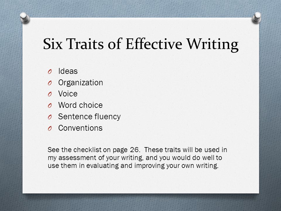 Six Traits of Effective Writing O Ideas O Organization O Voice O Word choice O Sentence fluency O Conventions See the checklist on page 26.