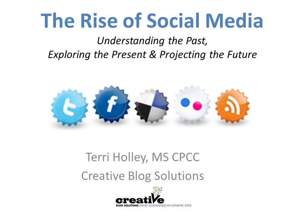 The Rise of Social Media Understanding the Past, Exploring the Present & Projecting the Future Terri Holley, MS CPCC Creative Blog Solutions