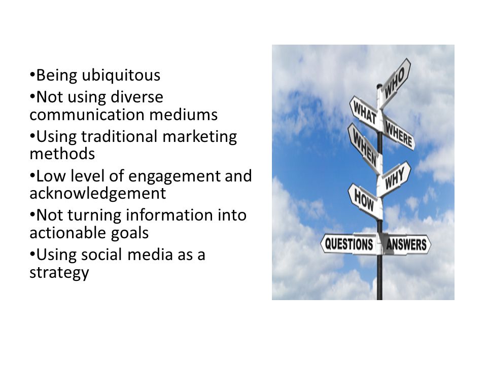 Being ubiquitous Not using diverse communication mediums Using traditional marketing methods Low level of engagement and acknowledgement Not turning information into actionable goals Using social media as a strategy