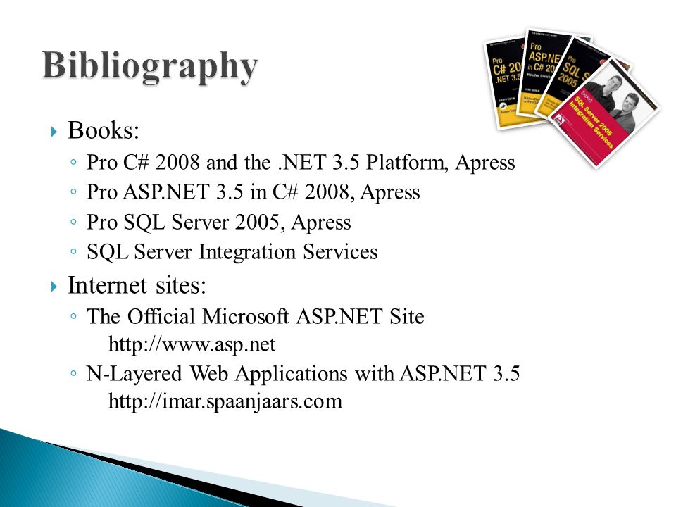  Books: ◦ Pro C# 2008 and the.NET 3.5 Platform, Apress ◦ Pro ASP.NET 3.5 in C# 2008, Apress ◦ Pro SQL Server 2005, Apress ◦ SQL Server Integration Services  Internet sites: ◦ The Official Microsoft ASP.NET Site   ◦ N-Layered Web Applications with ASP.NET 3.5