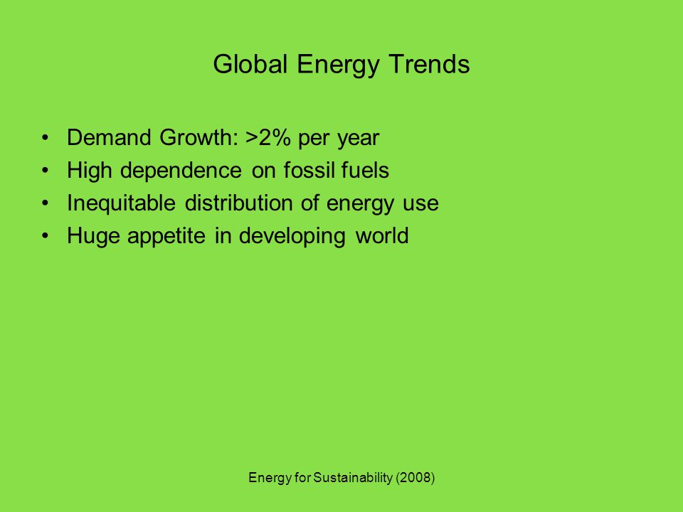 Energy for Sustainability (2008) Global Energy Trends Demand Growth: >2% per year High dependence on fossil fuels Inequitable distribution of energy use Huge appetite in developing world