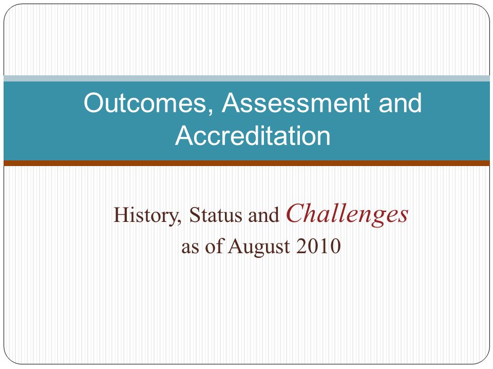 History, Status and Challenges as of August 2010 Outcomes, Assessment and Accreditation