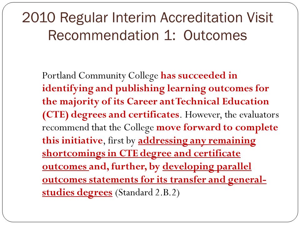 2010 Regular Interim Accreditation Visit Recommendation 1: Outcomes Portland Community College has succeeded in identifying and publishing learning outcomes for the majority of its Career ant Technical Education (CTE) degrees and certificates.
