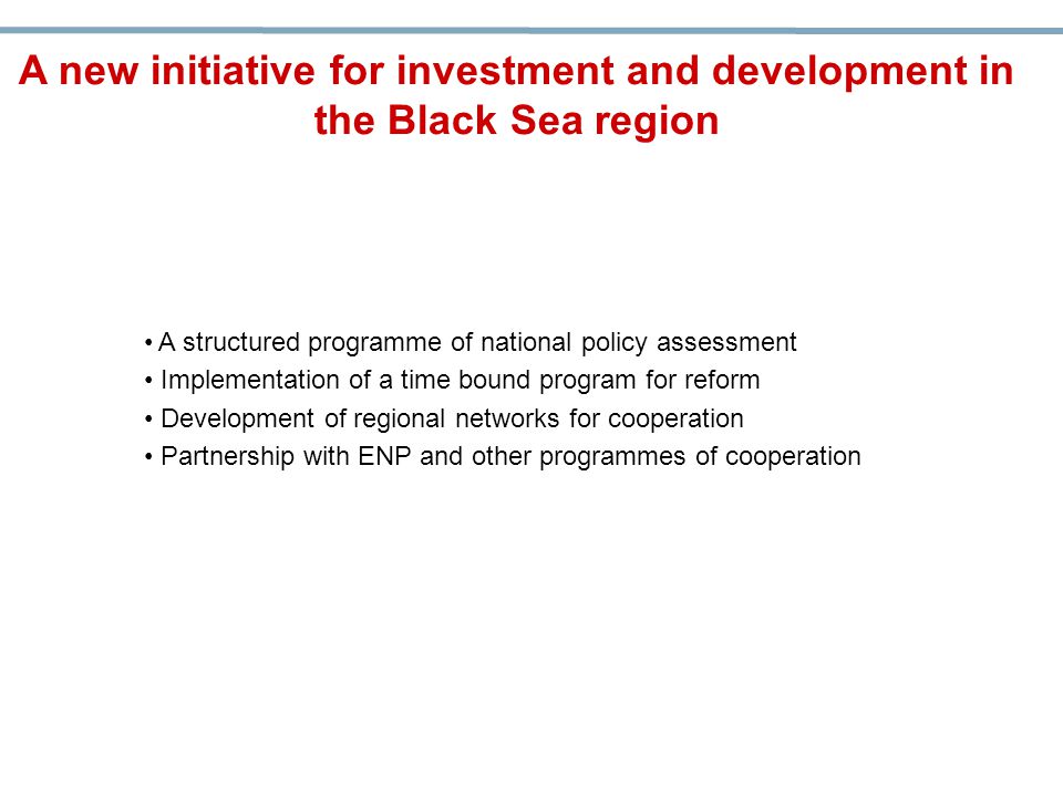 A structured programme of national policy assessment Implementation of a time bound program for reform Development of regional networks for cooperation Partnership with ENP and other programmes of cooperation A new initiative for investment and development in the Black Sea region