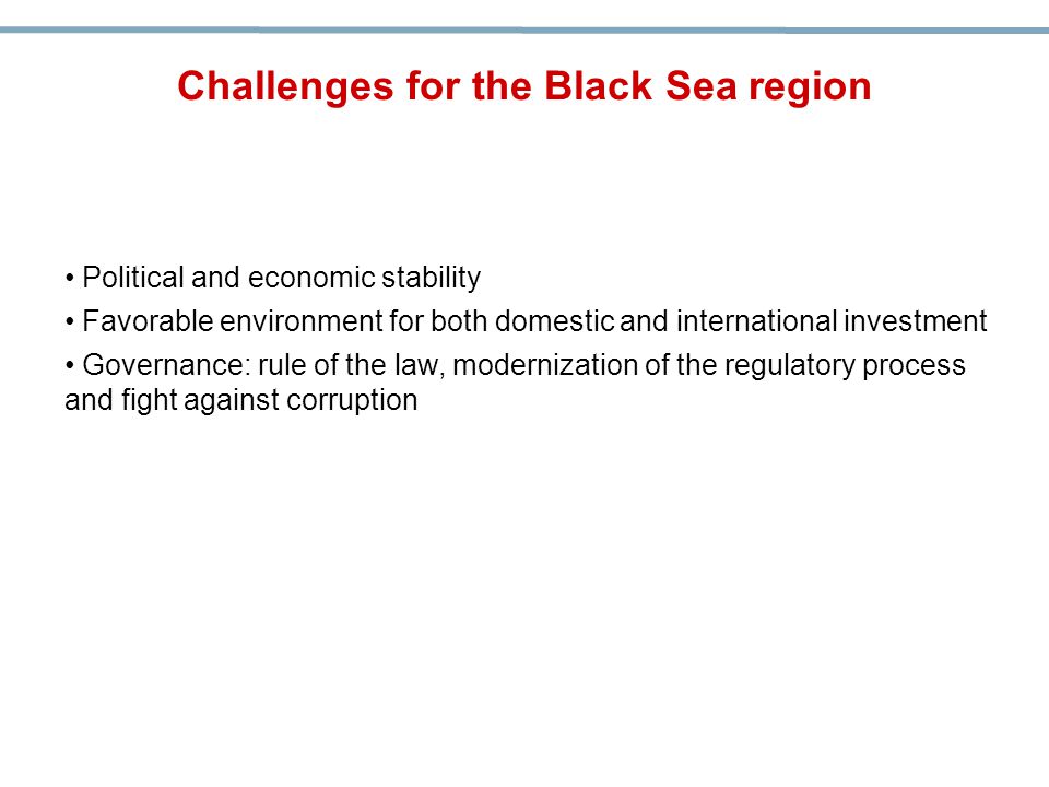 Challenges for the Black Sea region Political and economic stability Favorable environment for both domestic and international investment Governance: rule of the law, modernization of the regulatory process and fight against corruption