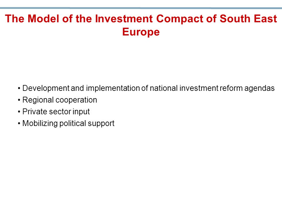 Development and implementation of national investment reform agendas Regional cooperation Private sector input Mobilizing political support The Model of the Investment Compact of South East Europe