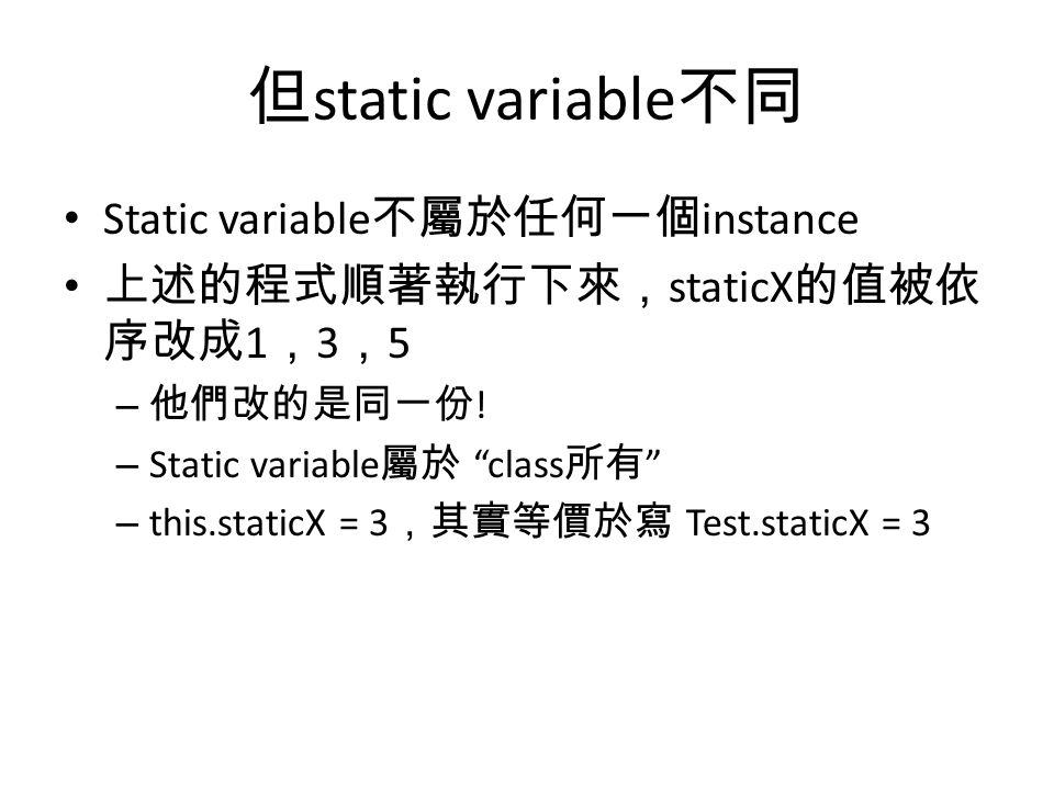 但 static variable 不同 Static variable 不屬於任何一個 instance 上述的程式順著執行下來， staticX 的值被依 序改成 1 ， 3 ， 5 – 他們改的是同一份 .