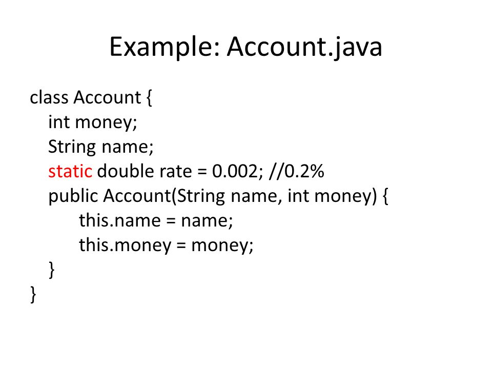 Example: Account.java class Account { int money; String name; static double rate = 0.002; //0.2% public Account(String name, int money) { this.name = name; this.money = money; }