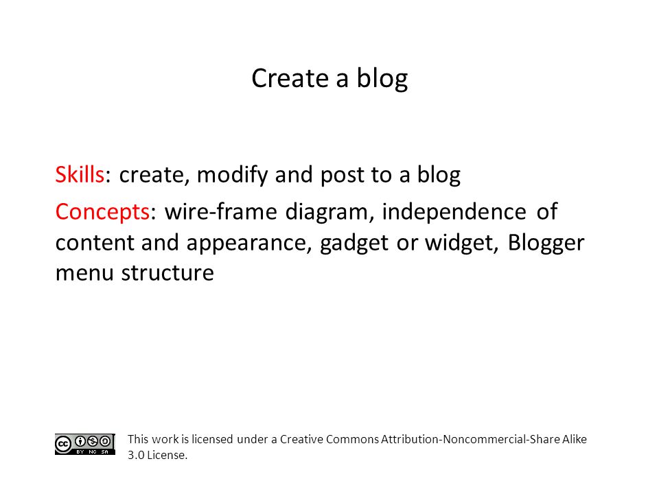 Skills: create, modify and post to a blog Concepts: wire-frame diagram, independence of content and appearance, gadget or widget, Blogger menu structure This work is licensed under a Creative Commons Attribution-Noncommercial-Share Alike 3.0 License.