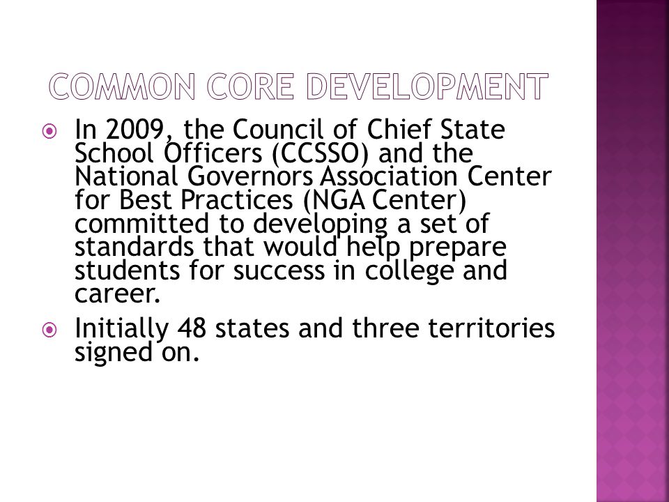  In 2009, the Council of Chief State School Officers (CCSSO) and the National Governors Association Center for Best Practices (NGA Center) committed to developing a set of standards that would help prepare students for success in college and career.