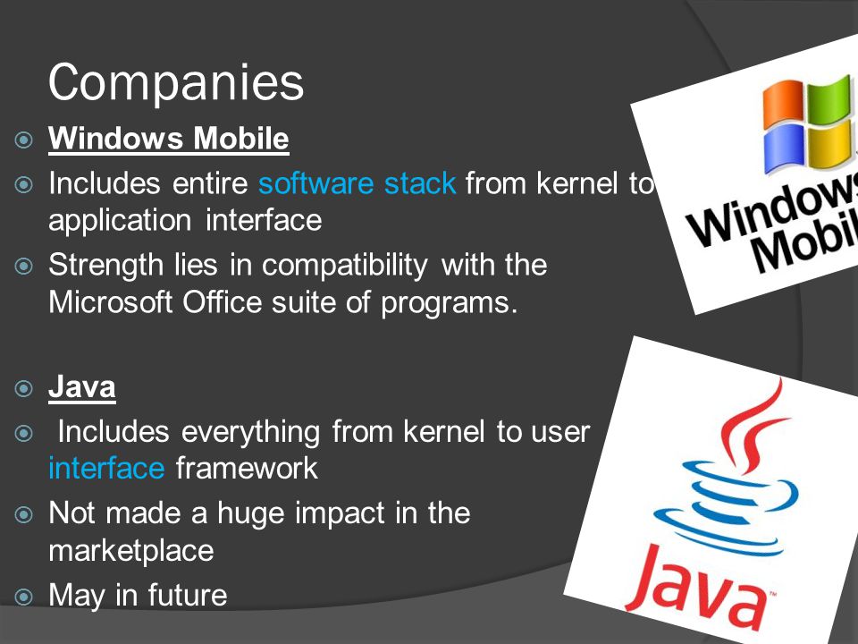 Companies  Windows Mobile  Includes entire software stack from kernel to application interface  Strength lies in compatibility with the Microsoft Office suite of programs.