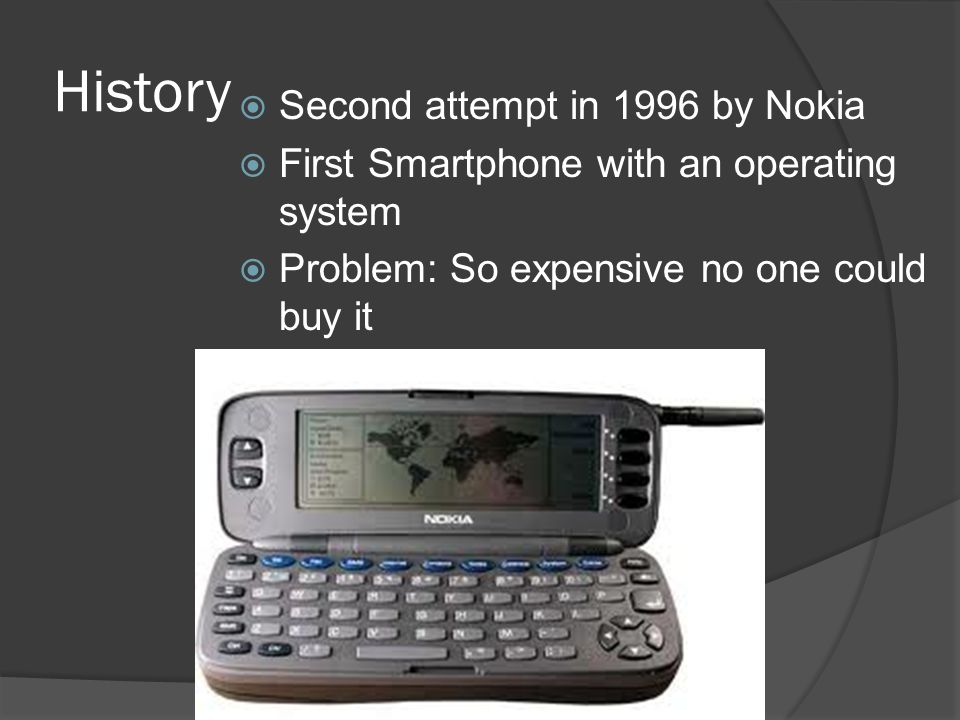 History  Second attempt in 1996 by Nokia  First Smartphone with an operating system  Problem: So expensive no one could buy it