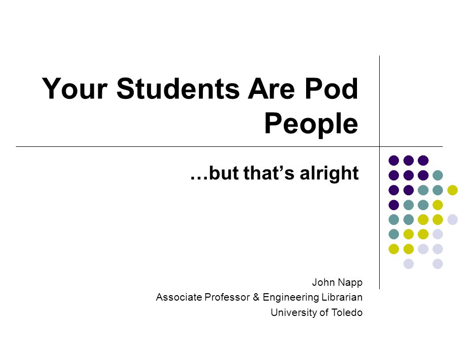 Your Students Are Pod People …but that’s alright John Napp Associate Professor & Engineering Librarian University of Toledo
