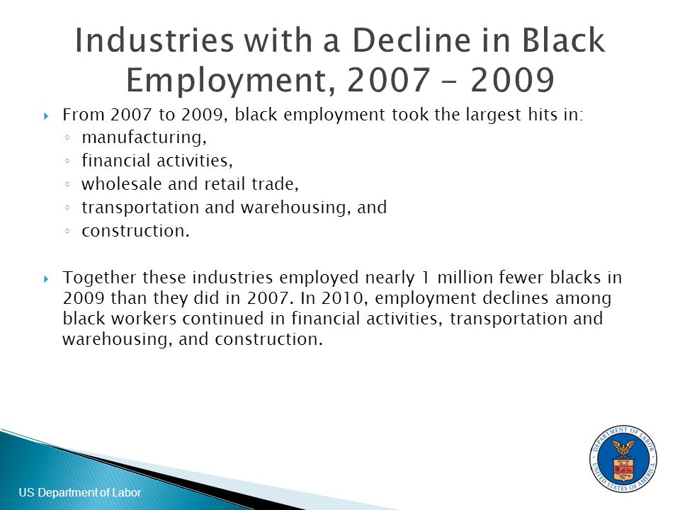 US Department of Labor  From 2007 to 2009, black employment took the largest hits in: ◦ manufacturing, ◦ financial activities, ◦ wholesale and retail trade, ◦ transportation and warehousing, and ◦ construction.