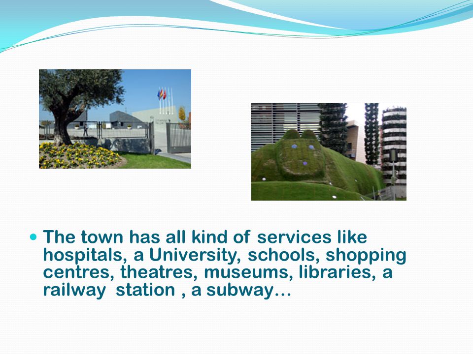 The town has all kind of services like hospitals, a University, schools, shopping centres, theatres, museums, libraries, a railway station, a subway…