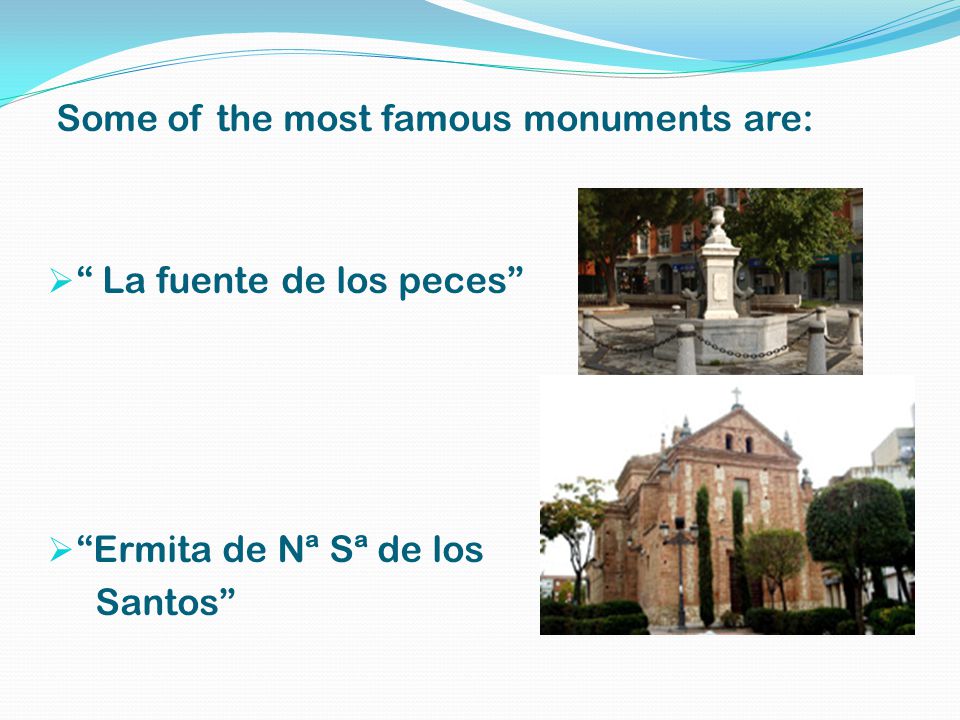 Some of the most famous monuments are:  La fuente de los peces  Ermita de Nª Sª de los Santos