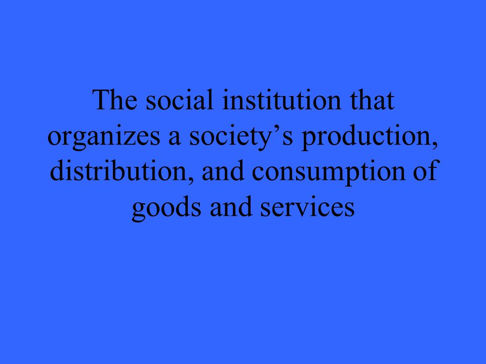 The social institution that organizes a society’s production, distribution, and consumption of goods and services