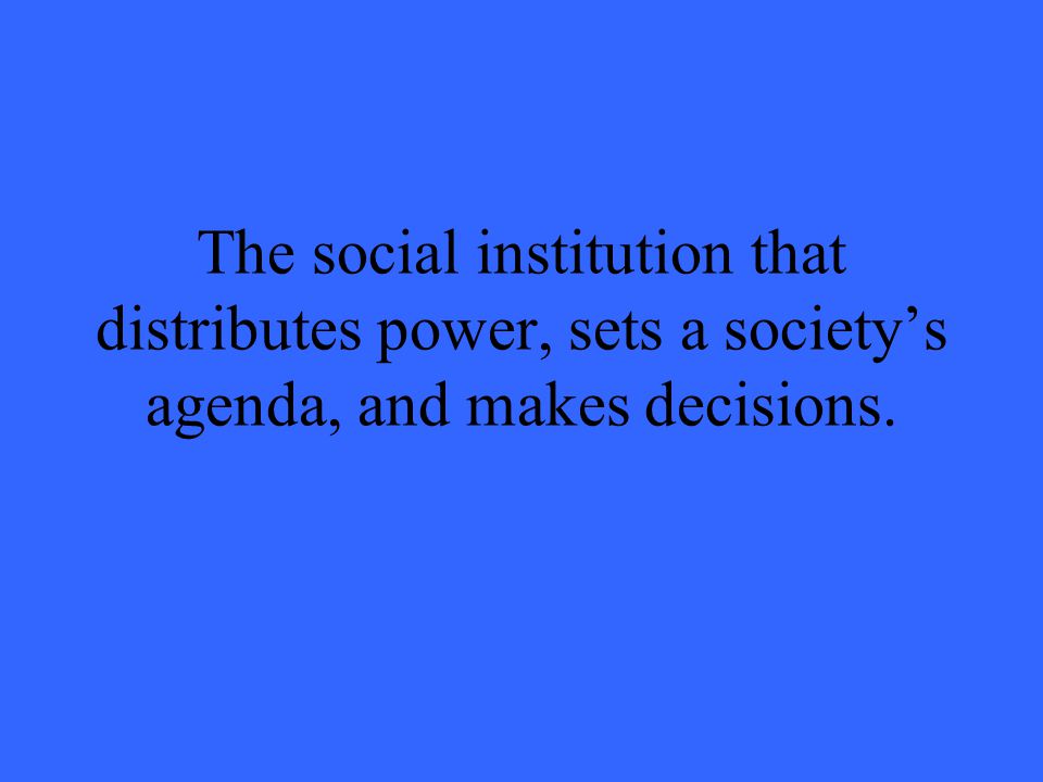 The social institution that distributes power, sets a society’s agenda, and makes decisions.