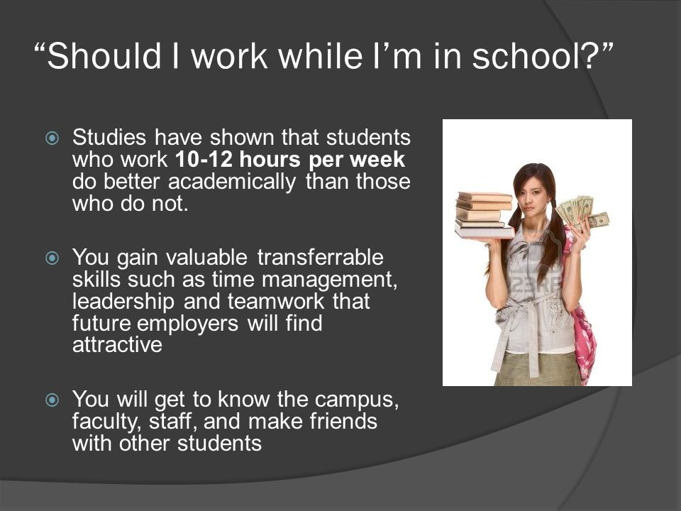 Should I work while I’m in school  Studies have shown that students who work hours per week do better academically than those who do not.