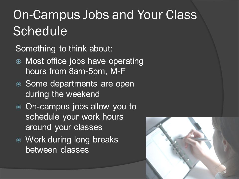 On-Campus Jobs and Your Class Schedule Something to think about:  Most office jobs have operating hours from 8am-5pm, M-F  Some departments are open during the weekend  On-campus jobs allow you to schedule your work hours around your classes  Work during long breaks between classes