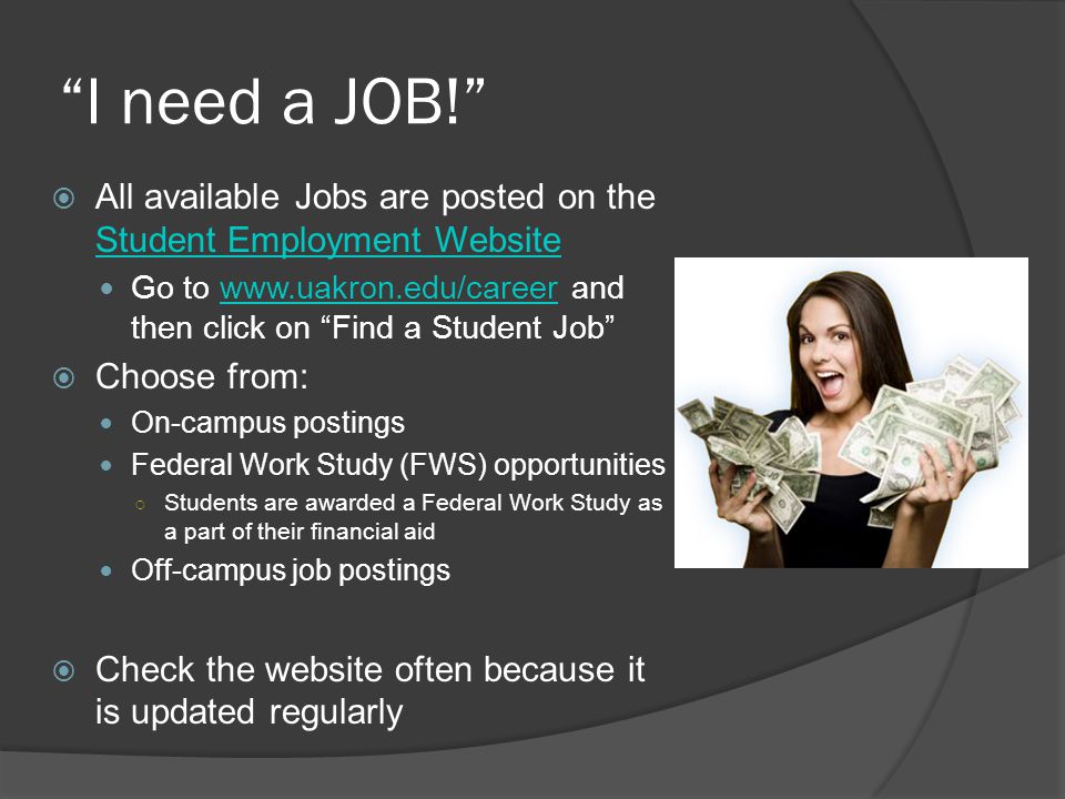 I need a JOB!  All available Jobs are posted on the Student Employment Website Student Employment Website Go to   and then click on Find a Student Job    Choose from: On-campus postings Federal Work Study (FWS) opportunities ○ Students are awarded a Federal Work Study as a part of their financial aid Off-campus job postings  Check the website often because it is updated regularly