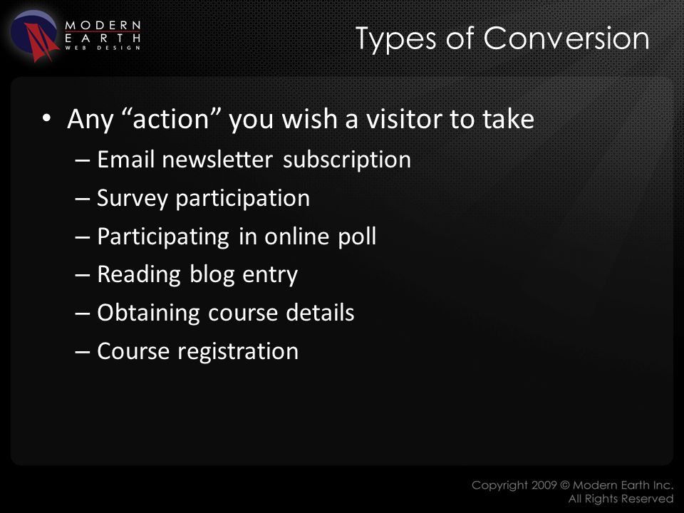 Types of Conversion Any action you wish a visitor to take –  newsletter subscription – Survey participation – Participating in online poll – Reading blog entry – Obtaining course details – Course registration