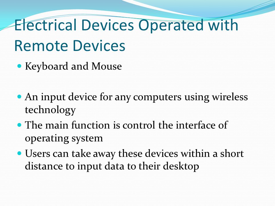 Electrical Devices Operated with Remote Devices Keyboard and Mouse An input device for any computers using wireless technology The main function is control the interface of operating system Users can take away these devices within a short distance to input data to their desktop