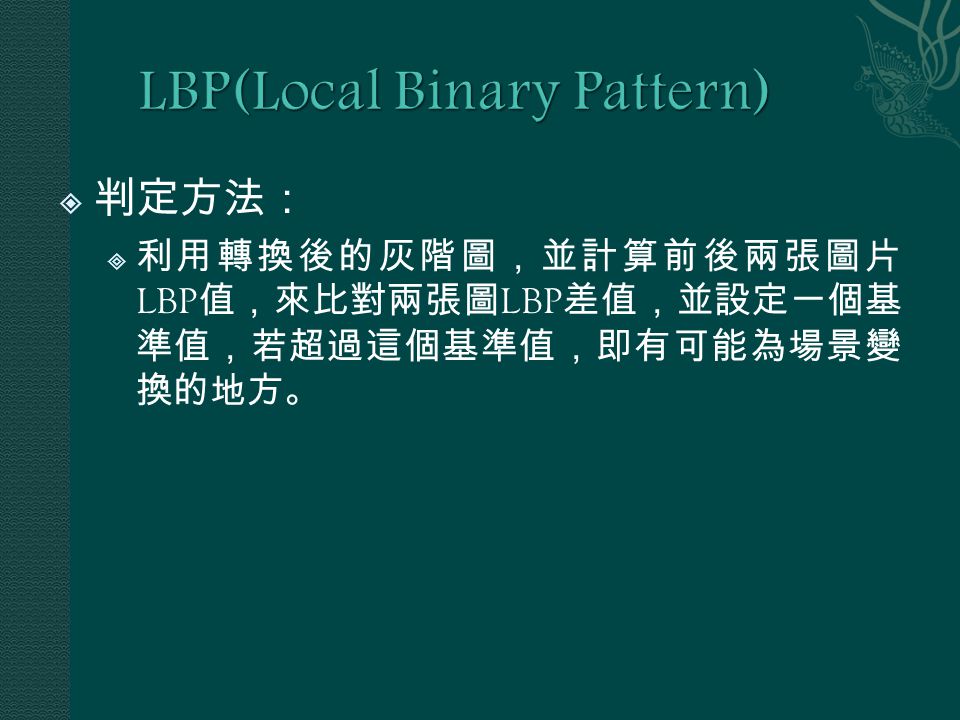  判定方法：  利用轉換後的灰階圖，並計算前後兩張圖片 LBP 值，來比對兩張圖 LBP 差值，並設定一個基 準值，若超過這個基準值，即有可能為場景變 換的地方。