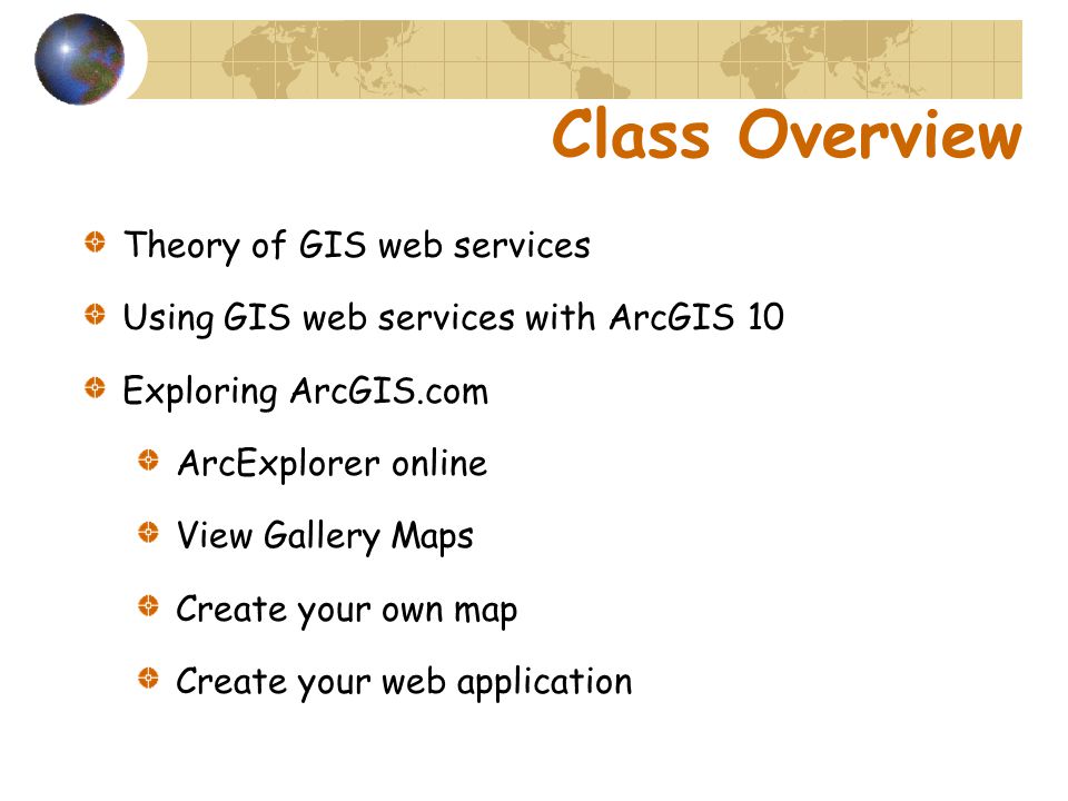 Class Overview Theory of GIS web services Using GIS web services with ArcGIS 10 Exploring ArcGIS.com ArcExplorer online View Gallery Maps Create your own map Create your web application