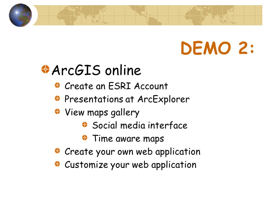 DEMO 2: ArcGIS online Create an ESRI Account Presentations at ArcExplorer View maps gallery Social media interface Time aware maps Create your own web application Customize your web application