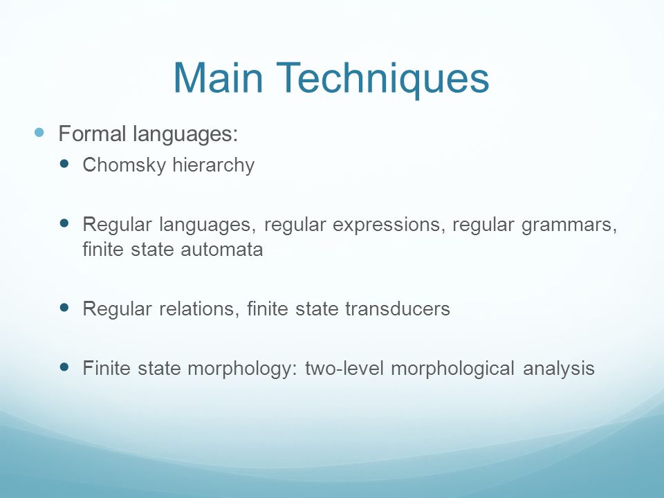Main Techniques Formal languages: Chomsky hierarchy Regular languages, regular expressions, regular grammars, finite state automata Regular relations, finite state transducers Finite state morphology: two-level morphological analysis