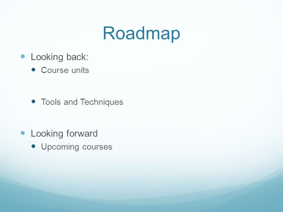 Roadmap Looking back: Course units Tools and Techniques Looking forward Upcoming courses