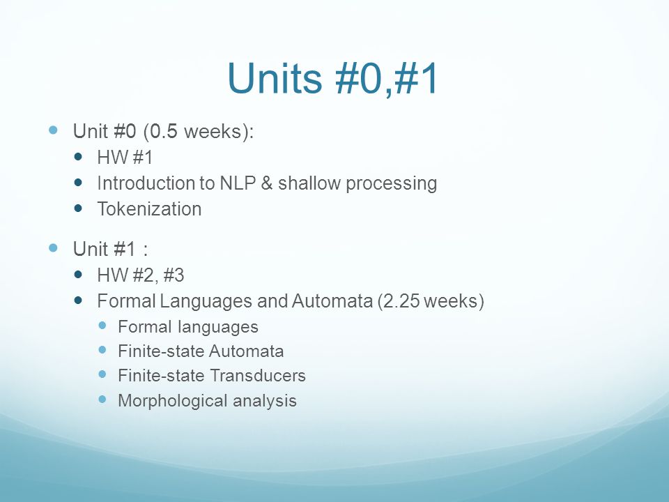 Units #0,#1 Unit #0 (0.5 weeks): HW #1 Introduction to NLP & shallow processing Tokenization Unit #1 : HW #2, #3 Formal Languages and Automata (2.25 weeks) Formal languages Finite-state Automata Finite-state Transducers Morphological analysis