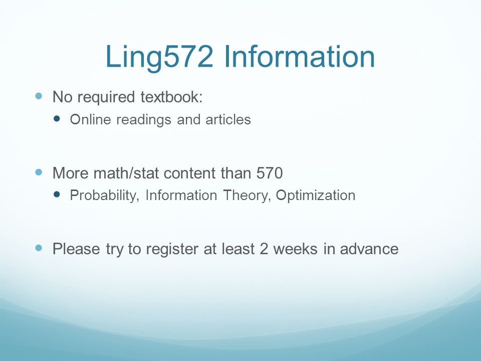 Ling572 Information No required textbook: Online readings and articles More math/stat content than 570 Probability, Information Theory, Optimization Please try to register at least 2 weeks in advance