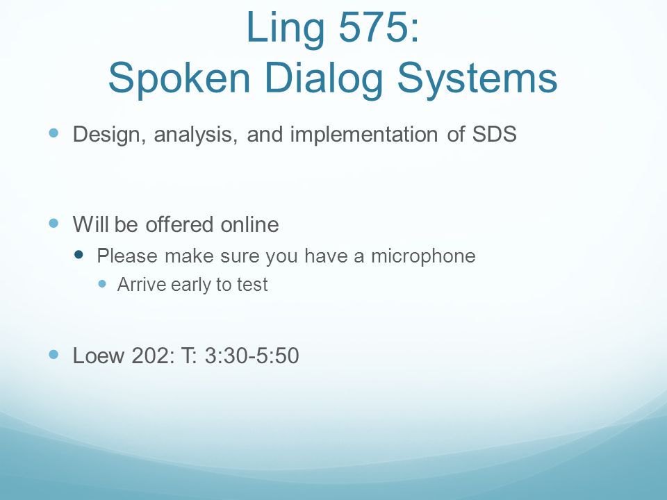 Ling 575: Spoken Dialog Systems Design, analysis, and implementation of SDS Will be offered online Please make sure you have a microphone Arrive early to test Loew 202: T: 3:30-5:50