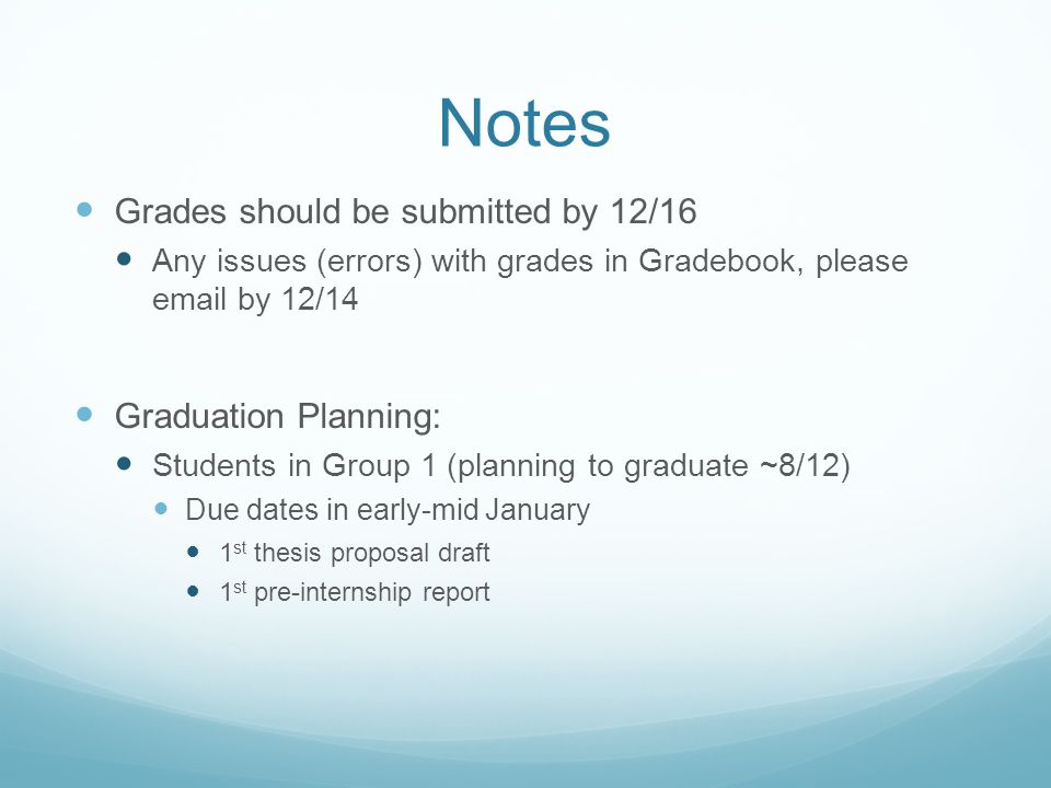 Notes Grades should be submitted by 12/16 Any issues (errors) with grades in Gradebook, please  by 12/14 Graduation Planning: Students in Group 1 (planning to graduate ~8/12) Due dates in early-mid January 1 st thesis proposal draft 1 st pre-internship report
