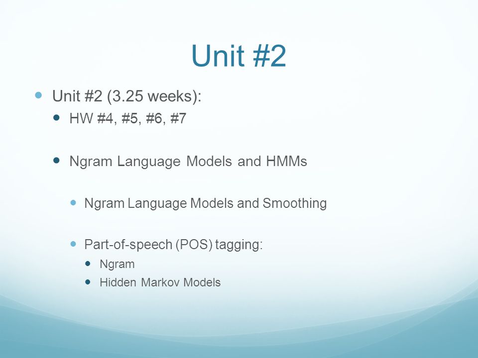 Unit #2 Unit #2 (3.25 weeks): HW #4, #5, #6, #7 Ngram Language Models and HMMs Ngram Language Models and Smoothing Part-of-speech (POS) tagging: Ngram Hidden Markov Models