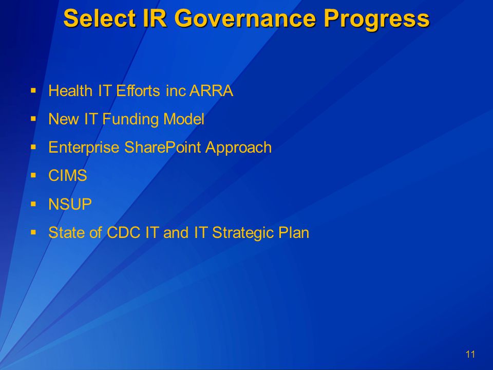 11 Select IR Governance Progress  Health IT Efforts inc ARRA  New IT Funding Model  Enterprise SharePoint Approach  CIMS  NSUP  State of CDC IT and IT Strategic Plan