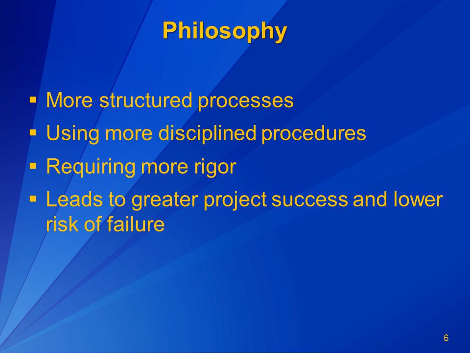 6  More structured processes  Using more disciplined procedures  Requiring more rigor  Leads to greater project success and lower risk of failurePhilosophy