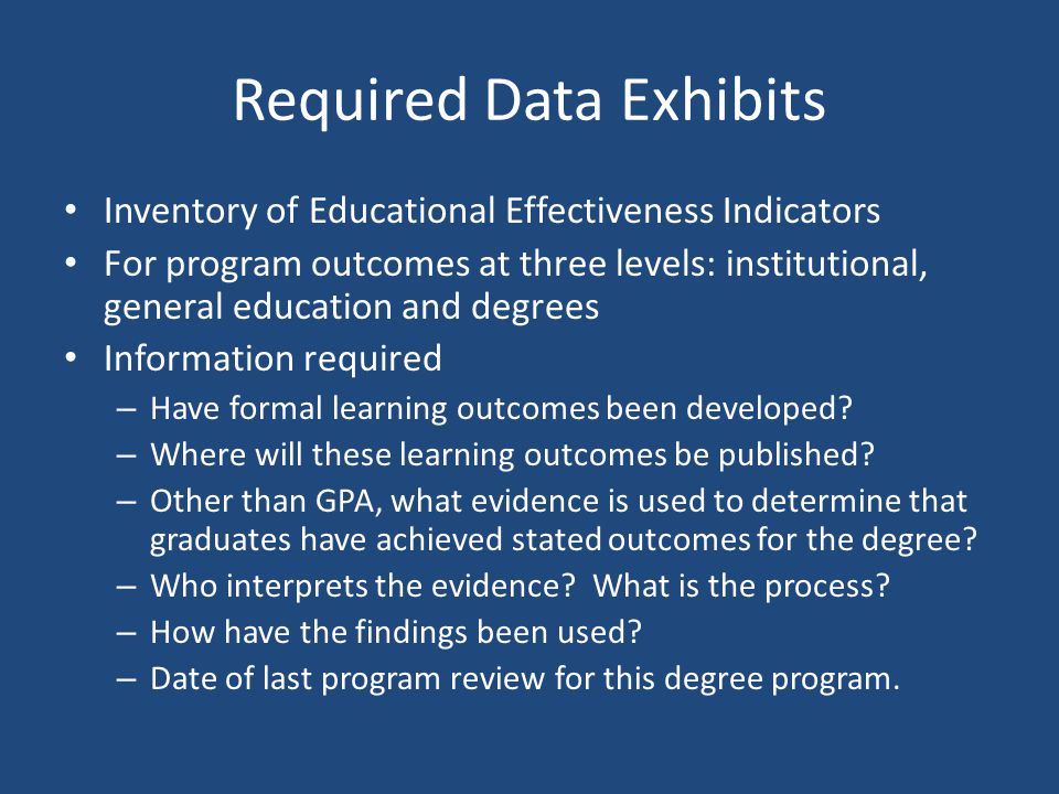 Required Data Exhibits Inventory of Educational Effectiveness Indicators For program outcomes at three levels: institutional, general education and degrees Information required – Have formal learning outcomes been developed.