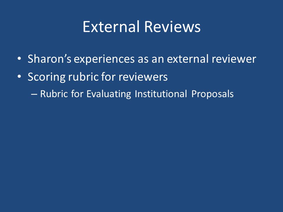 External Reviews Sharon’s experiences as an external reviewer Scoring rubric for reviewers – Rubric for Evaluating Institutional Proposals